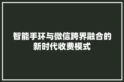 智能手环与微信跨界融合的新时代收费模式  第1张