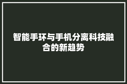 智能手环与手机分离科技融合的新趋势