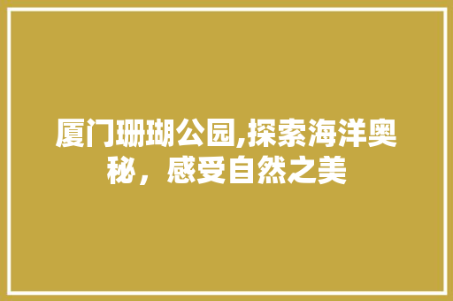 厦门珊瑚公园,探索海洋奥秘，感受自然之美