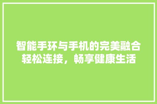 智能手环与手机的完美融合轻松连接，畅享健康生活