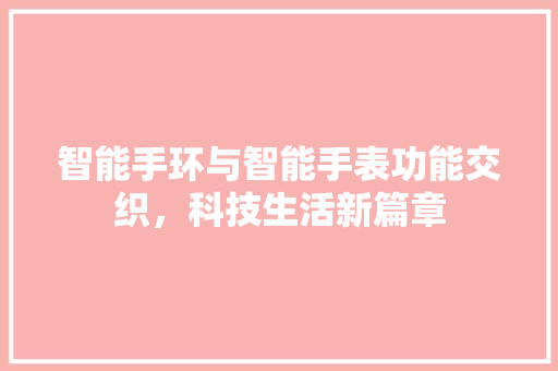 智能手环与智能手表功能交织，科技生活新篇章