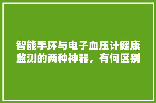 智能手环与电子血压计健康监测的两种神器，有何区别