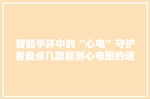 智能手环中的“心电”守护者盘点几款能测心电图的适用好物