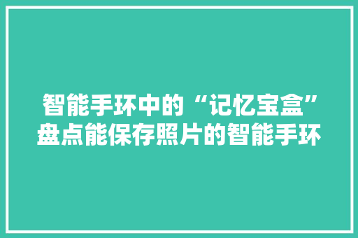 智能手环中的“记忆宝盒”盘点能保存照片的智能手环