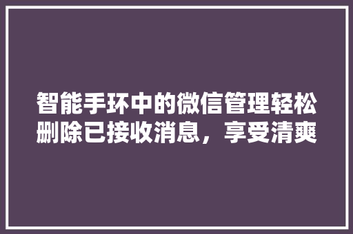 智能手环中的微信管理轻松删除已接收消息，享受清爽沟通体验