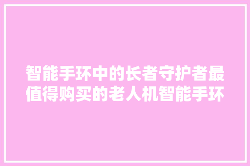 智能手环中的长者守护者最值得购买的老人机智能手环推荐