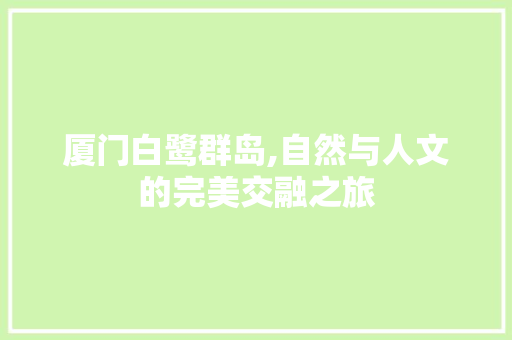 厦门白鹭群岛,自然与人文的完美交融之旅