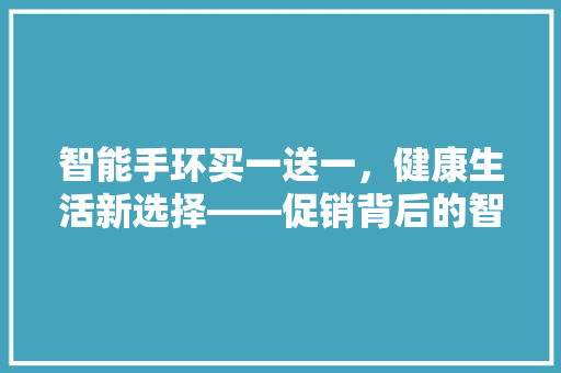 智能手环买一送一，健康生活新选择——促销背后的智慧生活之路