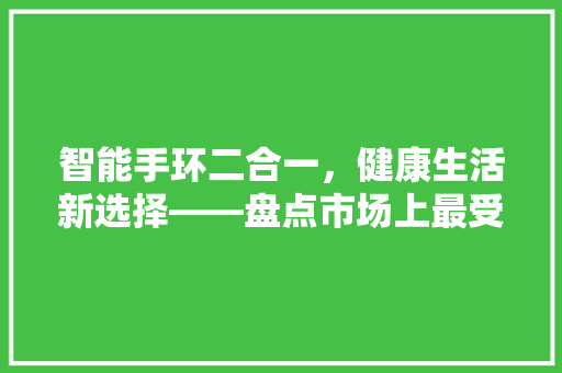 智能手环二合一，健康生活新选择——盘点市场上最受欢迎的品牌