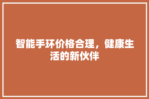 智能手环价格合理，健康生活的新伙伴