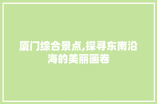 厦门综合景点,探寻东南沿海的美丽画卷