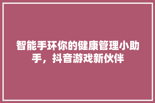 智能手环你的健康管理小助手，抖音游戏新伙伴