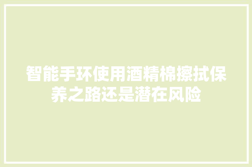 智能手环使用酒精棉擦拭保养之路还是潜在风险