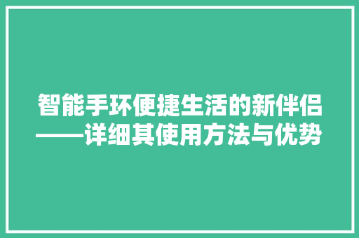 智能手环便捷生活的新伴侣——详细其使用方法与优势