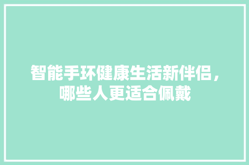 智能手环健康生活新伴侣，哪些人更适合佩戴  第1张