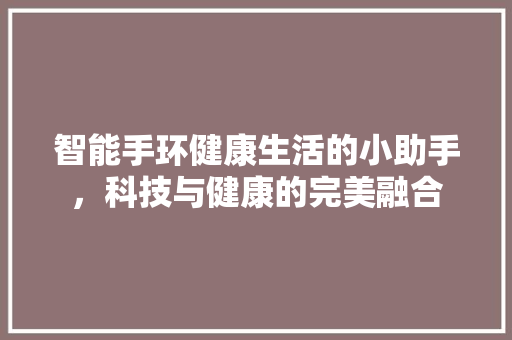 智能手环健康生活的小助手，科技与健康的完美融合  第1张