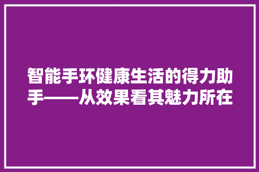 智能手环健康生活的得力助手——从效果看其魅力所在