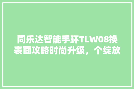 同乐达智能手环TLW08换表面攻略时尚升级，个绽放  第1张