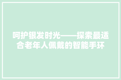 呵护银发时光——探索最适合老年人佩戴的智能手环  第1张