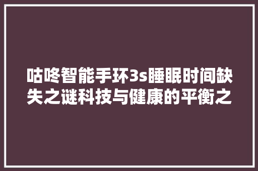 咕咚智能手环3s睡眠时间缺失之谜科技与健康的平衡之路  第1张