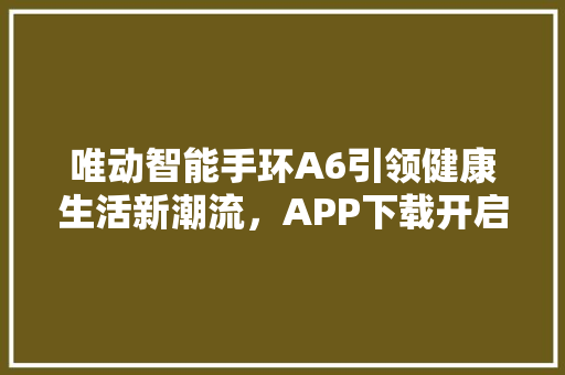 唯动智能手环A6引领健康生活新潮流，APP下载开启健康管理新时代