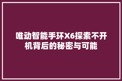 唯动智能手环X6探索不开机背后的秘密与可能