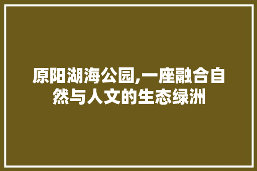 原阳湖海公园,一座融合自然与人文的生态绿洲