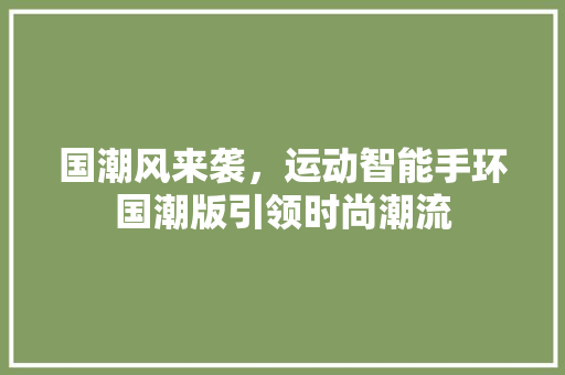 国潮风来袭，运动智能手环国潮版引领时尚潮流