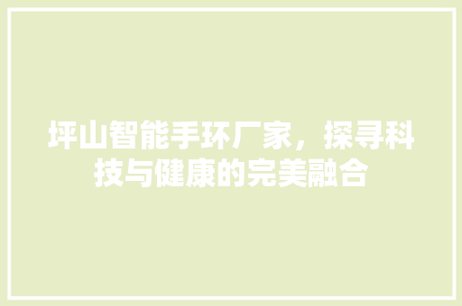 坪山智能手环厂家，探寻科技与健康的完美融合  第1张