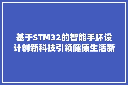 基于STM32的智能手环设计创新科技引领健康生活新风尚