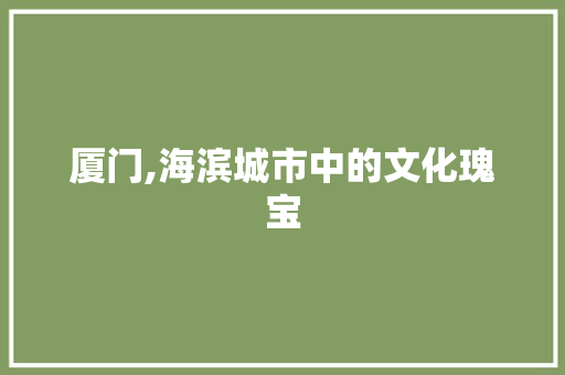 厦门,海滨城市中的文化瑰宝