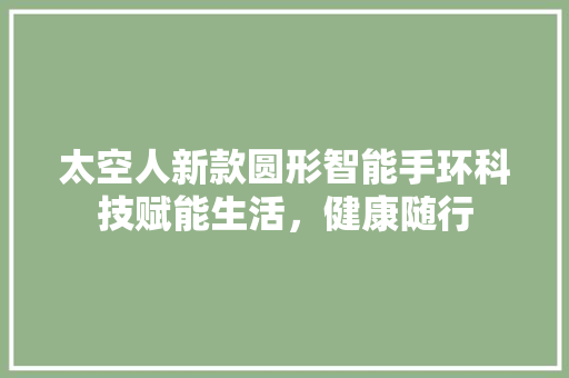 太空人新款圆形智能手环科技赋能生活，健康随行