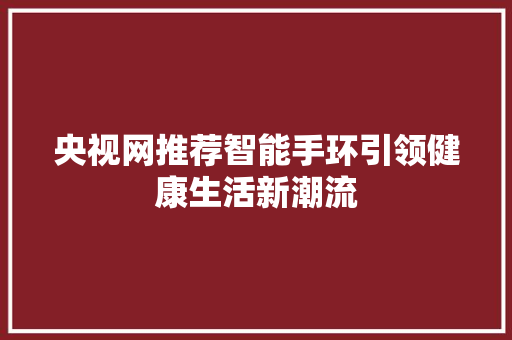 央视网推荐智能手环引领健康生活新潮流