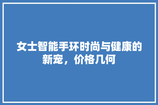 女士智能手环时尚与健康的新宠，价格几何  第1张