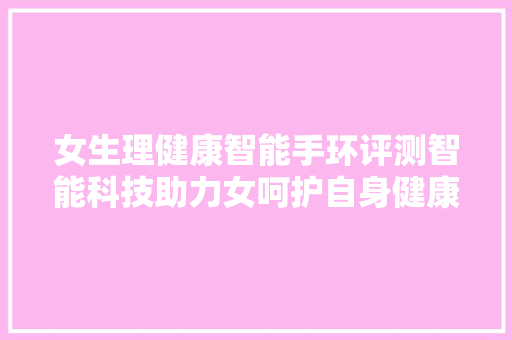 女生理健康智能手环评测智能科技助力女呵护自身健康  第1张