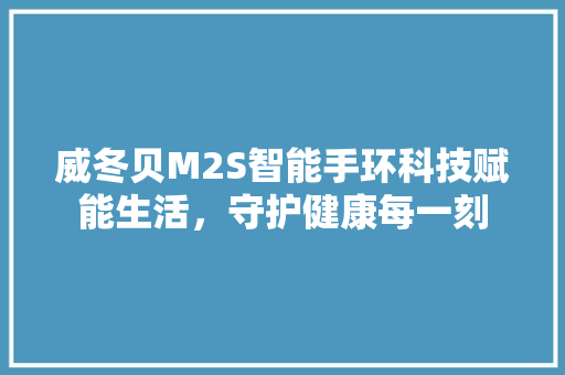 威冬贝M2S智能手环科技赋能生活，守护健康每一刻