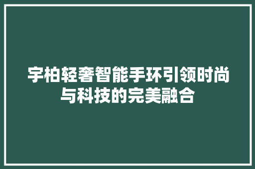 宇柏轻奢智能手环引领时尚与科技的完美融合