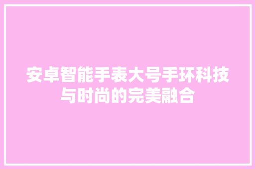 安卓智能手表大号手环科技与时尚的完美融合