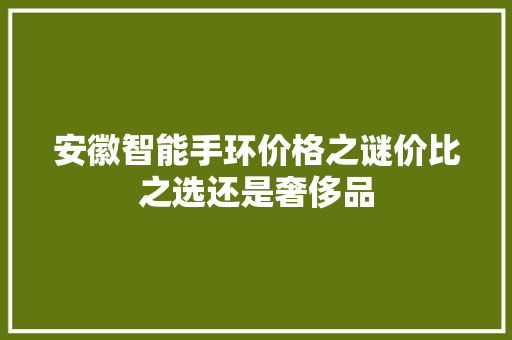 安徽智能手环价格之谜价比之选还是奢侈品