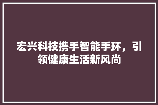 宏兴科技携手智能手环，引领健康生活新风尚