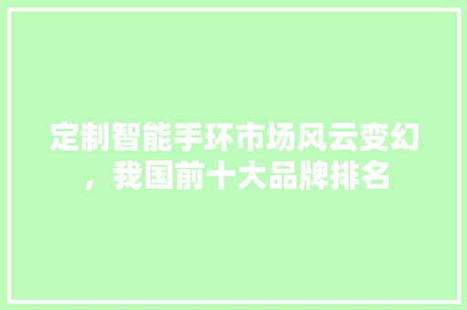 定制智能手环市场风云变幻，我国前十大品牌排名