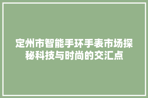 定州市智能手环手表市场探秘科技与时尚的交汇点  第1张