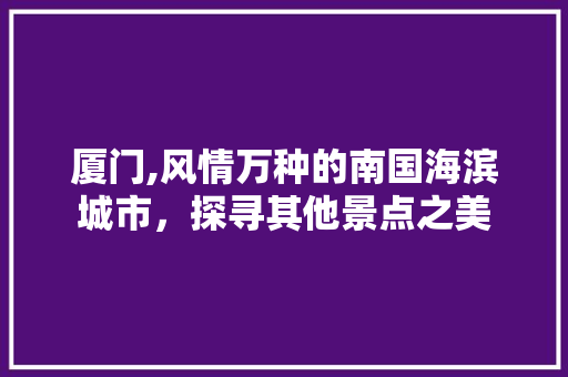 厦门,风情万种的南国海滨城市，探寻其他景点之美