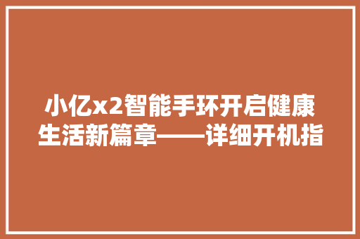 小亿x2智能手环开启健康生活新篇章——详细开机指南及功能  第1张