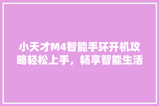 小天才M4智能手环开机攻略轻松上手，畅享智能生活