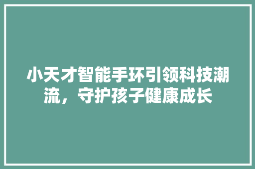 小天才智能手环引领科技潮流，守护孩子健康成长