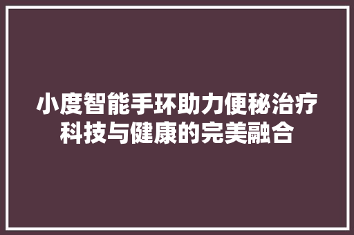 小度智能手环助力便秘治疗科技与健康的完美融合  第1张