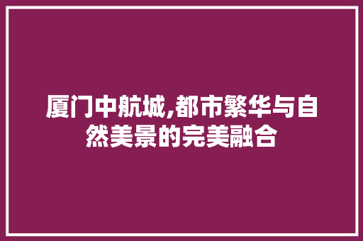 厦门中航城,都市繁华与自然美景的完美融合