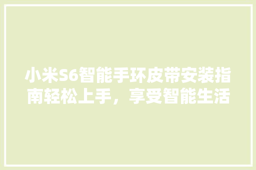 小米S6智能手环皮带安装指南轻松上手，享受智能生活  第1张