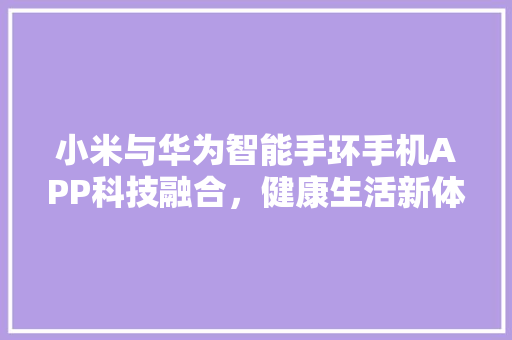 小米与华为智能手环手机APP科技融合，健康生活新体验  第1张